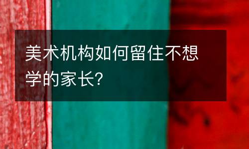 美术机构如何留住不想学的家长？