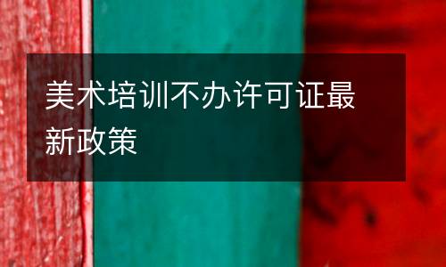 美术培训不办许可证最新政策