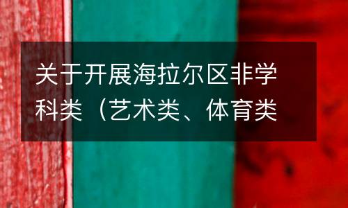 关于开展海拉尔区非学科类（艺术类、体育类）校外培训机构前置审批的通知