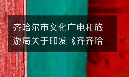 齐哈尔市文化广电和旅游局关于印发《齐齐哈尔市文化艺术类校外培训机构审批流程》的通知