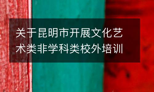 关于昆明市开展文化艺术类非学科类校外培训机构审核和监管工作的通知