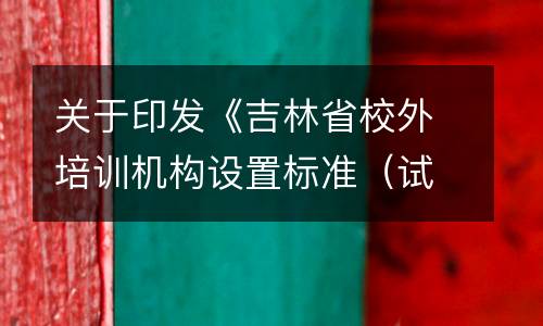 关于印发《吉林省校外培训机构设置标准（试行）》的通知