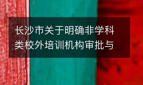 长沙市关于明确非学科类校外培训机构审批与管理有关事项的通知