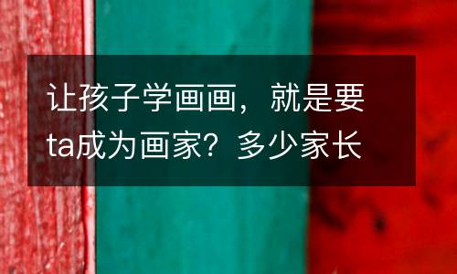 让孩子学画画，就是要ta成为画家？多少家长误解了这一点！