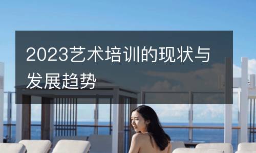 2023艺术培训的现状与发展趋势