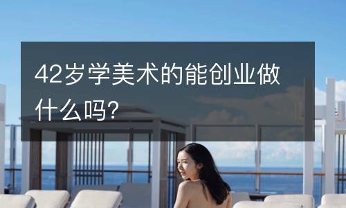 42岁学美术的能创业做什么吗？