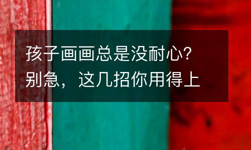 孩子画画总是没耐心？别急，这几招你用得上！