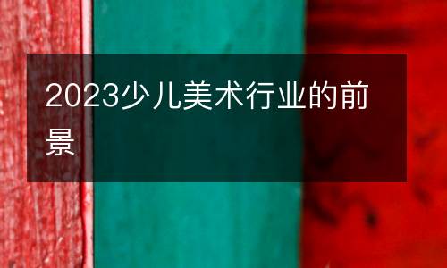 2023少儿美术行业的前景