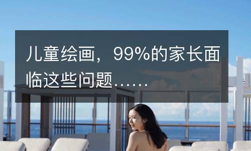 儿童绘画，99%的家长面临这些问题……