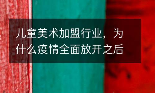 儿童美术加盟行业，为什么疫情全面放开之后机构生意反而变差了