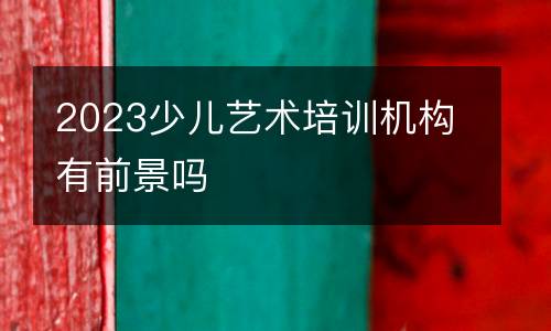 2023少儿艺术培训机构有前景吗