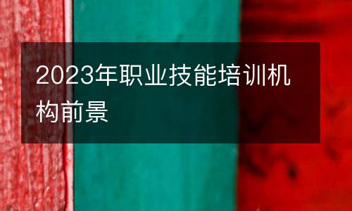 2023年职业技能培训机构前景