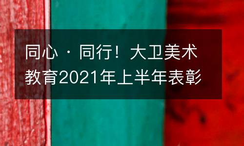 同心 · 同行！大卫美术教育2021年上半年表彰大会：致敬我们所坚持的，赞赏我们所信仰的！