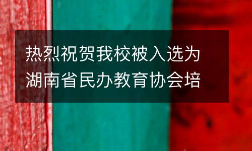 热烈祝贺我校被入选为湖南省民办教育协会培训分会常务理事单位