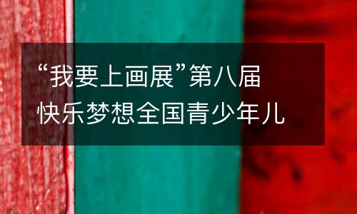 “我要上画展”第八届快乐梦想全国青少年儿童书画创意大赛等你来投稿！