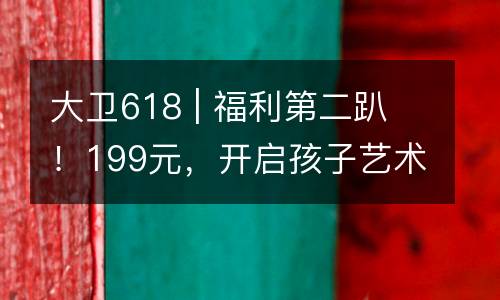 大卫618 | 福利第二趴！199元，开启孩子艺术人生！