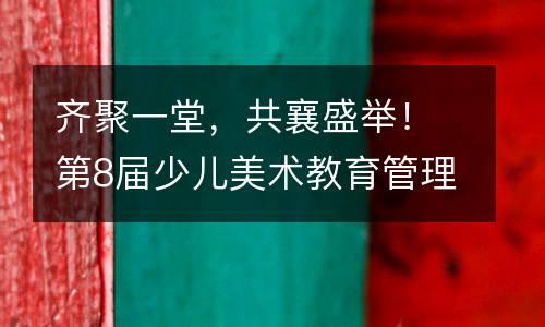 齐聚一堂，共襄盛举！第8届少儿美术教育管理峰会（秋季）圆满落幕。