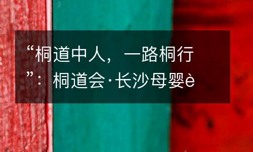 “桐道中人，一路桐行”：桐道会·长沙母婴行业私董会在大卫美术教育车站北旗舰校区顺利举行！