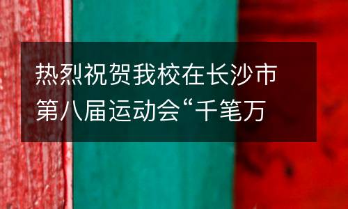 热烈祝贺我校在长沙市第八届运动会“千笔万画迎八运”书画大赛中