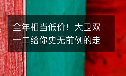 全年相当低价！大卫双十二给你史无前例的走心优惠！