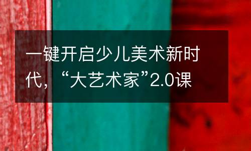 一键开启少儿美术新时代，“大艺术家”2.0课程全新升级