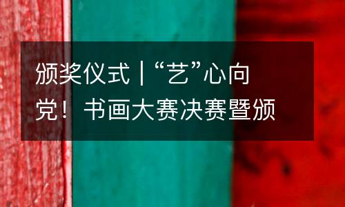 颁奖仪式 | “艺”心向党！书画大赛决赛暨颁奖仪式，见证光荣时刻！