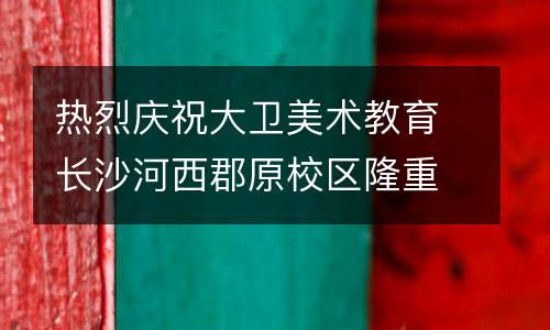 热烈庆祝大卫美术教育长沙河西郡原校区隆重开业！！！