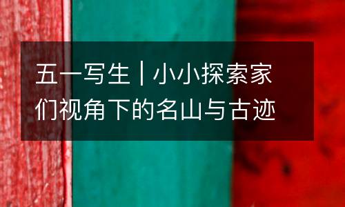 五一写生 | 小小探索家们视角下的名山与古迹，自然科学宝藏的挖掘现场！