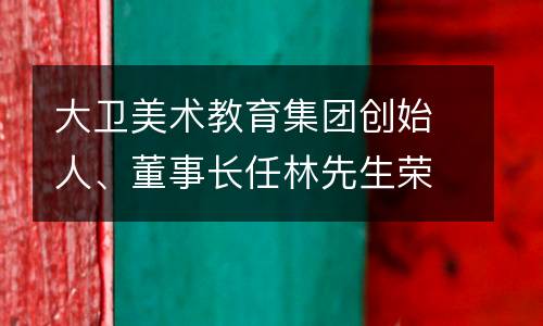 大卫美术教育集团创始人、董事长任林先生荣获 “2016年度雨花区