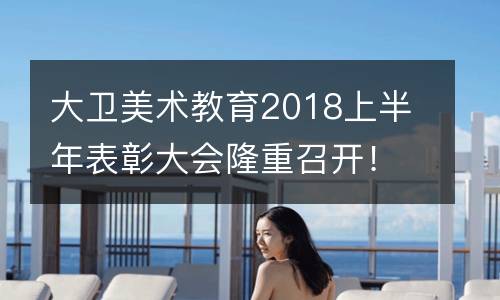 大卫美术教育2018上半年表彰大会隆重召开！