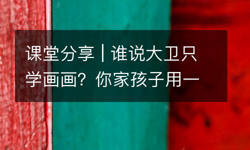 课堂分享 | 谁说大卫只学画画？你家孩子用一节课的时间成为了“飞行员”兼设计师！