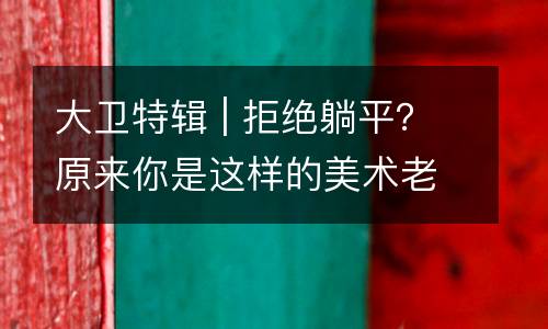 大卫特辑 | 拒绝躺平？原来你是这样的美术老师...