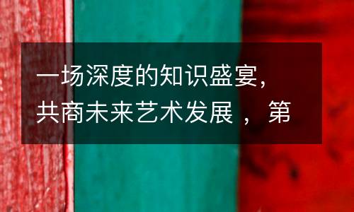 一场深度的知识盛宴，共商未来艺术发展 ，第九届少儿美术教育管理峰会（秋季）圆满落幕！