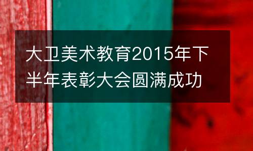 大卫美术教育2015年下半年表彰大会圆满成功