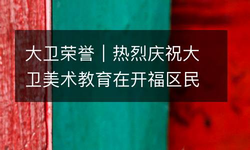 大卫荣誉｜热烈庆祝大卫美术教育在开福区民办学校2020年度评估中被评为“优秀”！