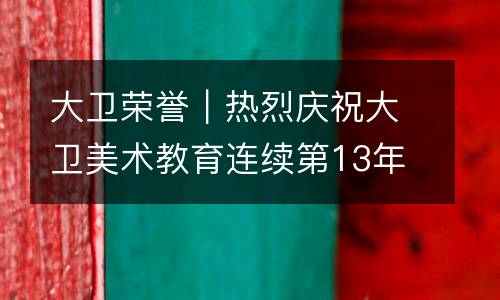 大卫荣誉｜热烈庆祝大卫美术教育连续第13年被教育局评为”办学情况评估优秀单位”