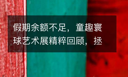 假期余额不足，童趣寰球艺术展精粹回顾，拯救你的不开心！