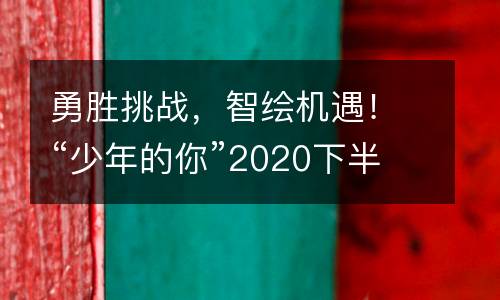 勇胜挑战，智绘机遇！“少年的你”2020下半年表彰大会精彩回顾！