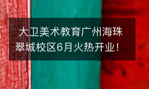  大卫美术教育广州海珠翠城校区6月火热开业！专业美术课程免费学！