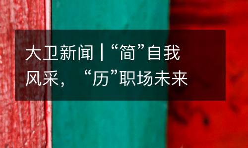 大卫新闻 | “简”自我风采， “历”职场未来！“上游精英”简历设计大赛决赛（第二场）暨颁奖仪式圆满举办。