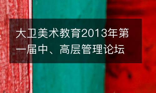 大卫美术教育2013年第一届中、高层管理论坛