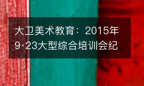 大卫美术教育：2015年9·23大型综合培训会纪实