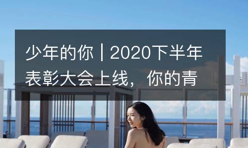 少年的你 | 2020下半年表彰大会上线，你的青春已被记录。