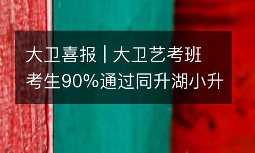 大卫喜报 | 大卫艺考班考生90%通过同升湖小升初，初升高美术特长专业测试。