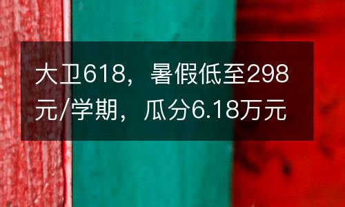 大卫618，暑假低至298元/学期，瓜分6.18万元现金红包实时到账！