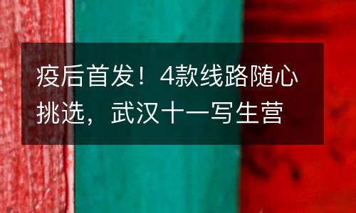 疫后首发！4款线路随心挑选，武汉十一写生营重启寻梦之旅！