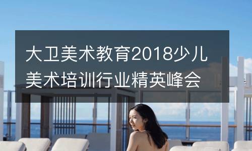 大卫美术教育2018少儿美术培训行业精英峰会即将盛大开启！