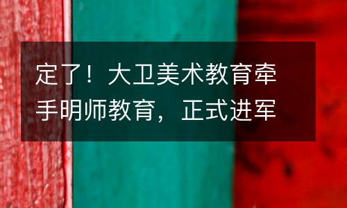 定了！大卫美术教育牵手明师教育，正式进军广州！