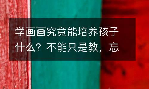 学画画究竟能培养孩子什么？不能只是教，忘了育......