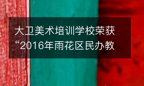 大卫美术培训学校荣获“2016年雨花区民办教育、学前教育先进单位